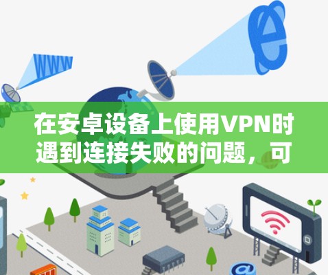 在安卓设备上使用VPN时遇到连接失败的问题，可能由多种原因引起。以下是逐步排查和解决的详细指南