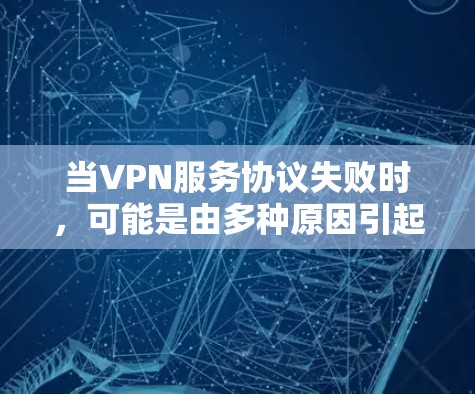 当VPN服务协议失败时，可能是由多种原因引起的。以下是常见问题的排查步骤及解决方案