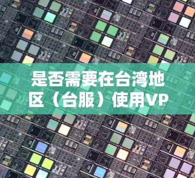 是否需要在台湾地区（台服）使用VPN，主要取决于你所在的地区以及你想要访问的具体游戏或服务。以下是几种常见情况的分析