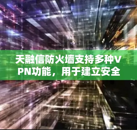 天融信防火墙支持多种VPN功能，用于建立安全的远程连接或站点间通信。以下是其VPN相关功能的概述和配置要点