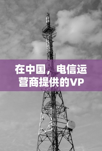 在中国，电信运营商提供的VPN服务主要用于企业用户或特定用途，需遵守国家法律法规。以下是与电信VPN相关的信息整理