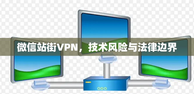 微信站街VPN，技术风险与法律边界