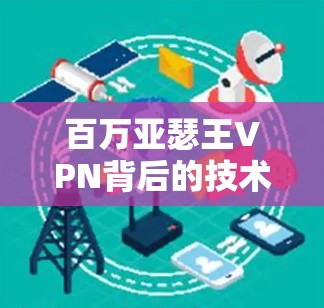 百万亚瑟王VPN背后的技术解析与通信工程师视角