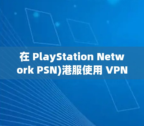 在 PlayStation Network PSN)港服使用 VPN 的情况，主要涉及以下问题和注意事项
