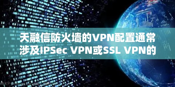 天融信防火墙的VPN配置通常涉及IPSec VPN或SSL VPN的部署，以下是关键步骤和注意事项的总结