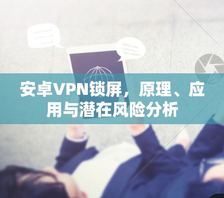 安卓VPN锁屏，原理、应用与潜在风险分析