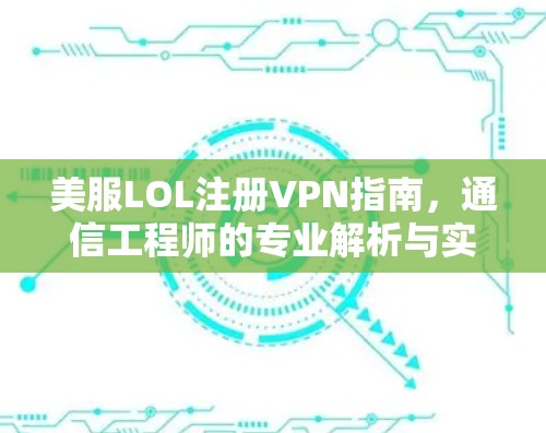 美服LOL注册VPN指南，通信工程师的专业解析与实用建议