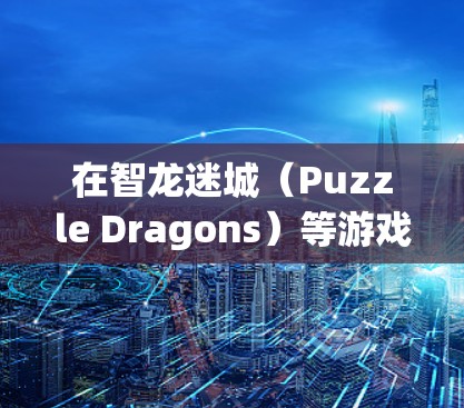 在智龙迷城（Puzzle Dragons）等游戏中，由于地区限制或网络问题，部分玩家可能会使用VPN（虚拟专用网络）来连接游戏服务器。以下是相关注意事项和解决方案