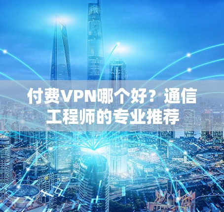 付费VPN哪个好？通信工程师的专业推荐