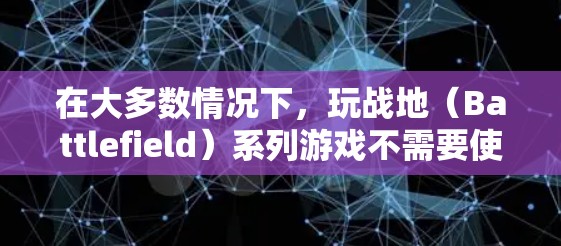 在大多数情况下，玩战地（Battlefield）系列游戏不需要使用VPN，但以下特殊情况可能需要考虑