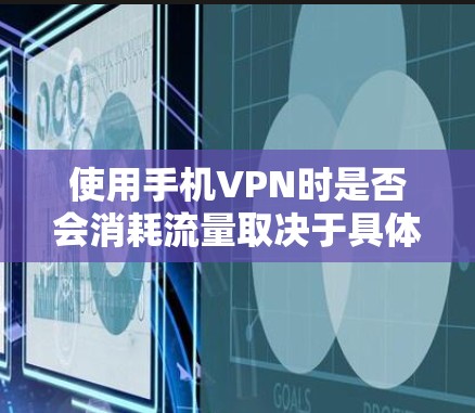 使用手机VPN时是否会消耗流量取决于具体的使用方式