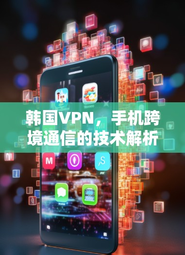韩国VPN，手机跨境通信的技术解析与应用指南