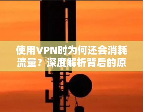 使用VPN时为何还会消耗流量？深度解析背后的原理与优化建议