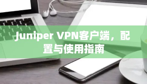 Juniper VPN客户端，配置与使用指南