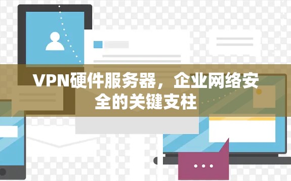VPN硬件服务器，企业网络安全的关键支柱