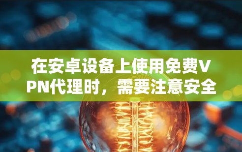 在安卓设备上使用免费VPN代理时，需要注意安全和隐私风险。以下是一些相对可靠的免费VPN选项及使用建议