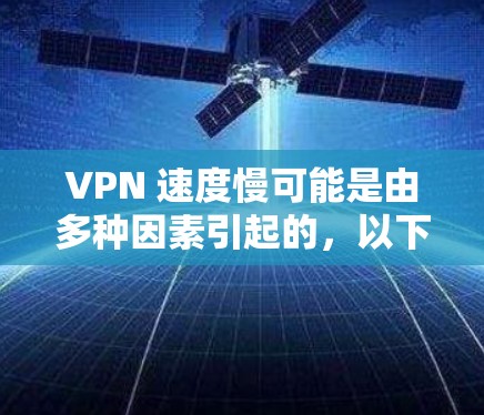 VPN 速度慢可能是由多种因素引起的，以下是一些常见原因及对应的解决方法，帮助你优化连接速度