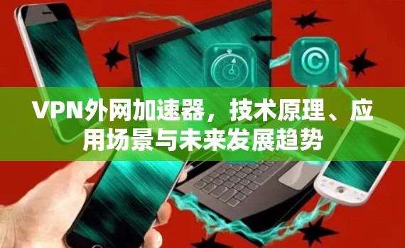VPN外网加速器，技术原理、应用场景与未来发展趋势