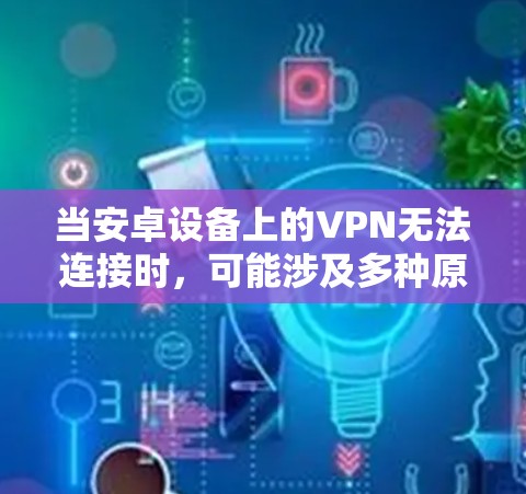 当安卓设备上的VPN无法连接时，可能涉及多种原因。以下是逐步排查和解决问题的指南