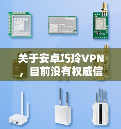 关于安卓巧玲VPN，目前没有权威信息表明这是一款可靠或经过安全验证的VPN服务。在中国，VPN的使用受到严格监管，只有通过官方审批的VPN才合法。使用未经批准的VPN可能存在以下风险