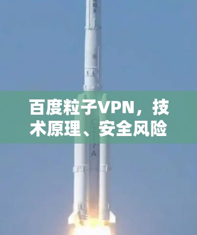 百度粒子VPN，技术原理、安全风险与合法使用分析