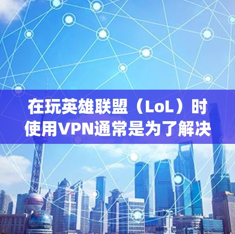 在玩英雄联盟（LoL）时使用VPN通常是为了解决网络延迟（高ping）连接不稳定或绕过地区限制等问题。但需要注意以下几点