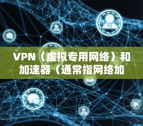 VPN（虚拟专用网络）和加速器（通常指网络加速工具）虽然都能优化网络体验，但核心功能、使用场景和技术原理有显著区别。以下是两者的详细对比