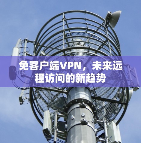 免客户端VPN,未来远程访问的新趋势 免客户端VPN,未来远程访问的新趋势