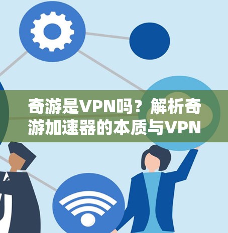 奇游是VPN吗？解析奇游加速器的本质与VPN的区别