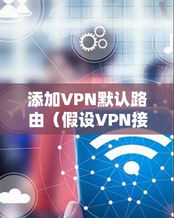 添加VPN默认路由（假设VPN接口为tun0）