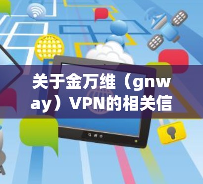 关于金万维（gnway）VPN的相关信息，以下是综合整理后的内容，供您参考