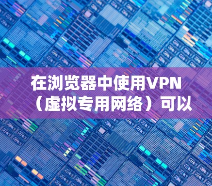 在浏览器中使用VPN（虚拟专用网络）可以增强隐私保护、绕过地理限制或提升安全性。以下是详细指南