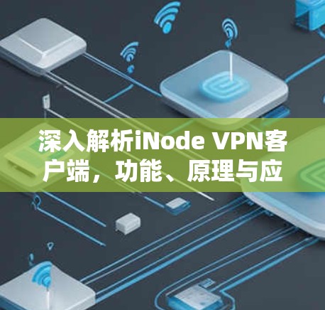 深入解析iNode VPN客户端，功能、原理与应用