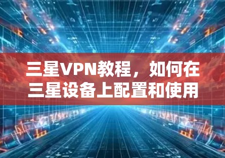 三星VPN教程，如何在三星设备上配置和使用VPN服务
