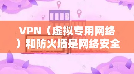 VPN（虚拟专用网络）和防火墙是网络安全中的两种重要技术，它们在功能和应用场景上有显著区别，但也可能协同工作。以下是详细对比