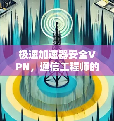极速加速器安全VPN，通信工程师的深度解析