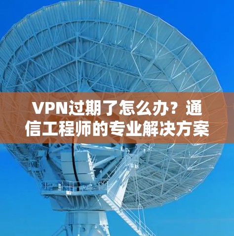 VPN过期了怎么办？通信工程师的专业解决方案