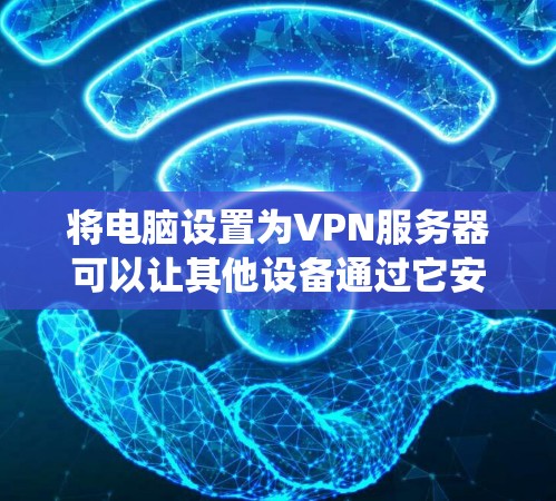 将电脑设置为VPN服务器可以让其他设备通过它安全地访问内部网络或绕过地理限制。以下是详细步骤和注意事项
