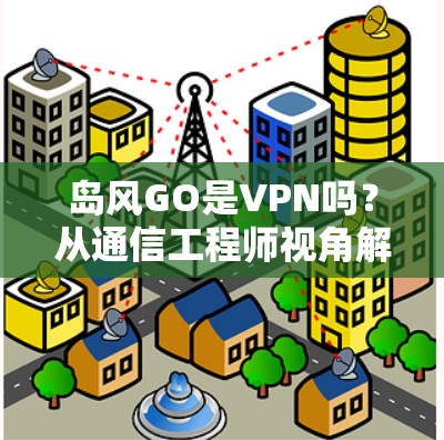岛风GO是VPN吗？从通信工程师视角解析其技术原理