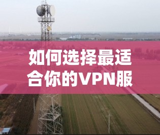 如何选择最适合你的VPN服务，2023年最佳VPN推荐