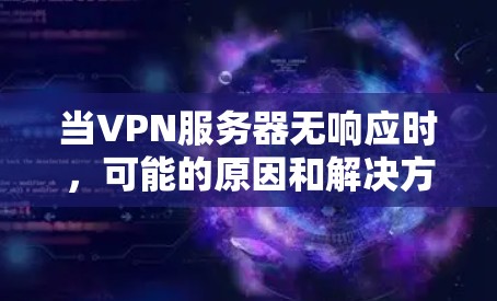 当VPN服务器无响应时，可能的原因和解决方法如下
