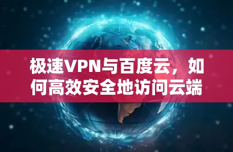 极速VPN与百度云，如何高效安全地访问云端资源