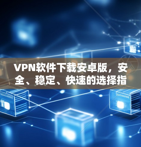 VPN软件下载安卓版，安全、稳定、快速的选择指南